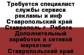 Требуется специалист службы сервиса рекламы и инф - Ставропольский край, Ставрополь г. Работа » Дополнительный заработок и сетевой маркетинг   . Ставропольский край,Ставрополь г.